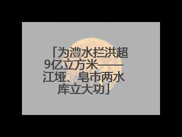 为澧水拦洪超9亿立方米——江垭、皂市两水库立大功